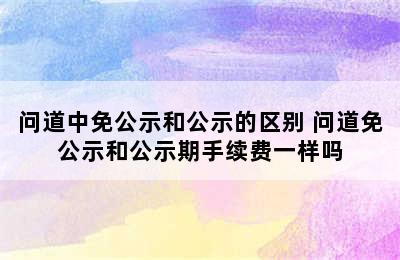 问道中免公示和公示的区别 问道免公示和公示期手续费一样吗